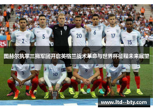 图赫尔执掌三狮军团开启英格兰战术革命与世界杯征程未来展望 图赫尔执掌三狮军团开启英格兰战术革命与世界杯征程未来展望