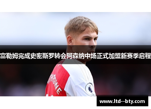 富勒姆完成史密斯罗转会阿森纳中场正式加盟新赛季启程 富勒姆完成史密斯罗转会阿森纳中场正式加盟新赛季启程