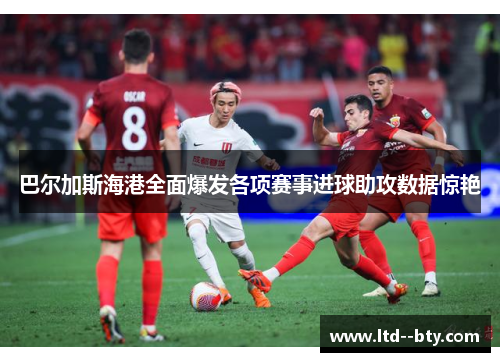 巴尔加斯海港全面爆发各项赛事进球助攻数据惊艳 巴尔加斯海港全面爆发各项赛事进球助攻数据惊艳
