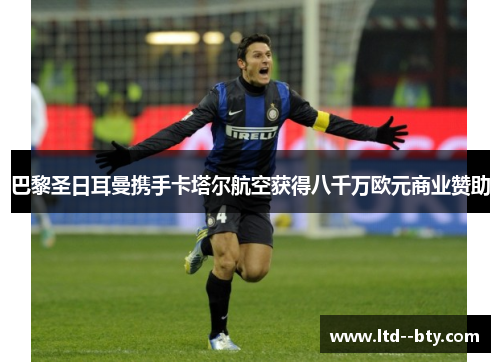 巴黎圣日耳曼携手卡塔尔航空获得八千万欧元商业赞助 巴黎圣日耳曼携手卡塔尔航空获得八千万欧元商业赞助