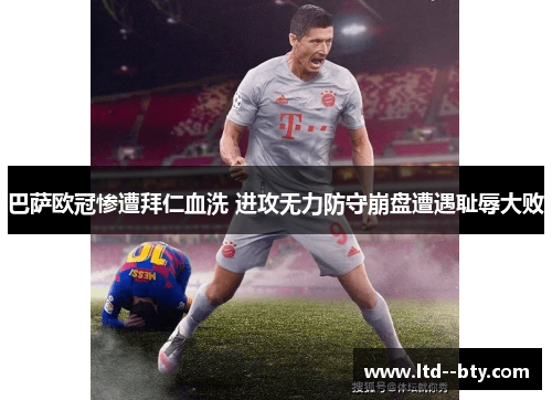 巴萨欧冠惨遭拜仁血洗 进攻无力防守崩盘遭遇耻辱大败 巴萨欧冠惨遭拜仁血洗 进攻无力防守崩盘遭遇耻辱大败