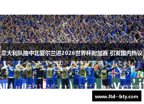 意大利队抽中北爱尔兰进2026世界杯附加赛 引发国内热议