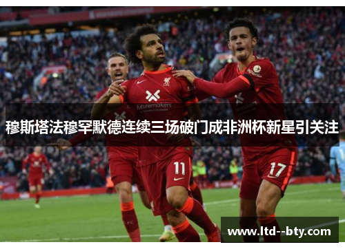 穆斯塔法穆罕默德连续三场破门成非洲杯新星引关注 穆斯塔法穆罕默德连续三场破门成非洲杯新星引关注