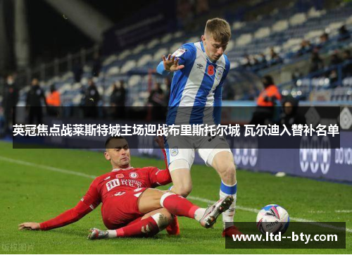 英冠焦点战莱斯特城主场迎战布里斯托尔城 瓦尔迪入替补名单 英冠焦点战莱斯特城主场迎战布里斯托尔城 瓦尔迪入替补名单