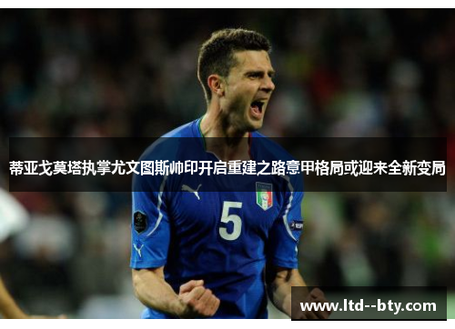 蒂亚戈莫塔执掌尤文图斯帅印开启重建之路意甲格局或迎来全新变局 蒂亚戈莫塔执掌尤文图斯帅印开启重建之路意甲格局或迎来全新变局