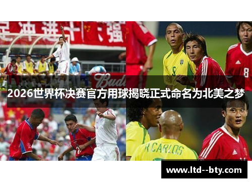 2026世界杯决赛官方用球揭晓正式命名为北美之梦 2026世界杯决赛官方用球揭晓正式命名为北美之梦