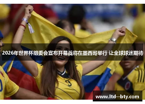 2026年世界杯组委会宣布开幕战将在墨西哥举行 让全球球迷期待