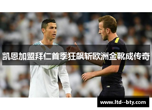 凯恩加盟拜仁首季狂飙斩欧洲金靴成传奇 凯恩加盟拜仁首季狂飙斩欧洲金靴成传奇