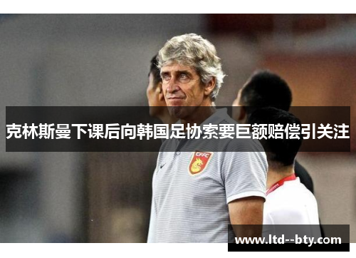 克林斯曼下课后向韩国足协索要巨额赔偿引关注 克林斯曼下课后向韩国足协索要巨额赔偿引关注
