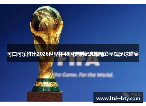 可口可乐推出2026世界杯48国定制纪念罐精彩呈现足球盛宴