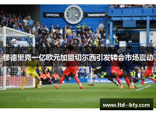 穆德里克一亿欧元加盟切尔西引发转会市场震动