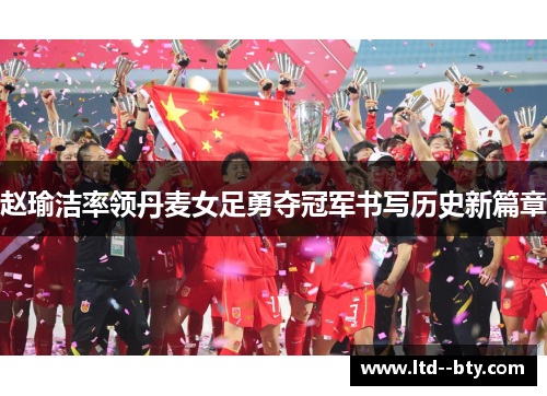 赵瑜洁率领丹麦女足勇夺冠军书写历史新篇章