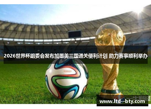 2026世界杯组委会发布加墨美三国通关便利计划 助力赛事顺利举办 2026世界杯组委会发布加墨美三国通关便利计划 助力赛事顺利举办