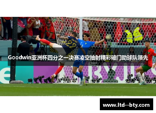 Goodwin亚洲杯四分之一决赛凌空抽射精彩破门助球队领先 Goodwin亚洲杯四分之一决赛凌空抽射精彩破门助球队领先
