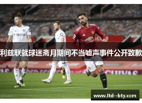利兹联就球迷斋月期间不当嘘声事件公开致歉 利兹联就球迷斋月期间不当嘘声事件公开致歉