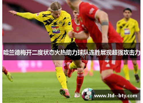 哈兰德梅开二度状态火热助力球队连胜展现超强攻击力 哈兰德梅开二度状态火热助力球队连胜展现超强攻击力