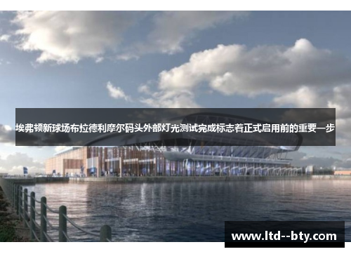 埃弗顿新球场布拉德利摩尔码头外部灯光测试完成标志着正式启用前的重要一步 埃弗顿新球场布拉德利摩尔码头外部灯光测试完成标志着正式启用前的重要一步