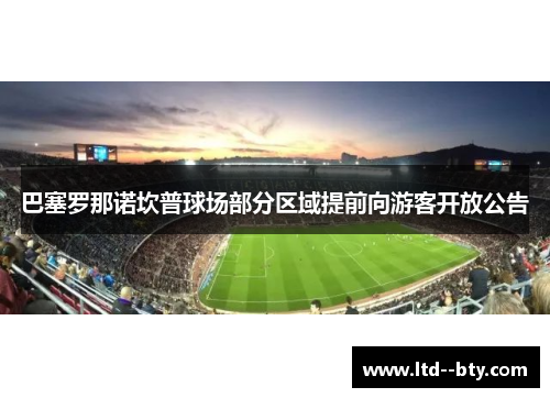 巴塞罗那诺坎普球场部分区域提前向游客开放公告 巴塞罗那诺坎普球场部分区域提前向游客开放公告