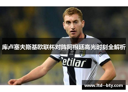 库卢塞夫斯基欧联杯对阵阿根廷高光时刻全解析 库卢塞夫斯基欧联杯对阵阿根廷高光时刻全解析