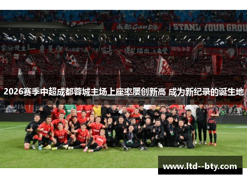 2026赛季中超成都蓉城主场上座率屡创新高 成为新纪录的诞生地 2026赛季中超成都蓉城主场上座率屡创新高 成为新纪录的诞生地