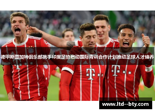 德甲斯图加特俱乐部携手印度足协启动国际青训合作计划推动足球人才培养 德甲斯图加特俱乐部携手印度足协启动国际青训合作计划推动足球人才培养