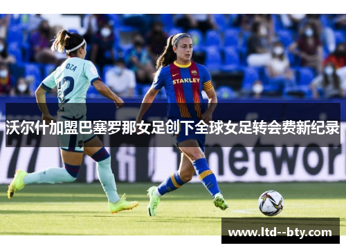 沃尔什加盟巴塞罗那女足创下全球女足转会费新纪录