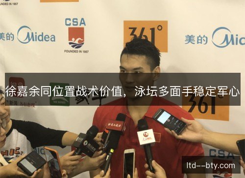 徐嘉余同位置战术价值,泳坛多面手稳定军心 徐嘉余同位置战术价值,泳坛多面手稳定军心