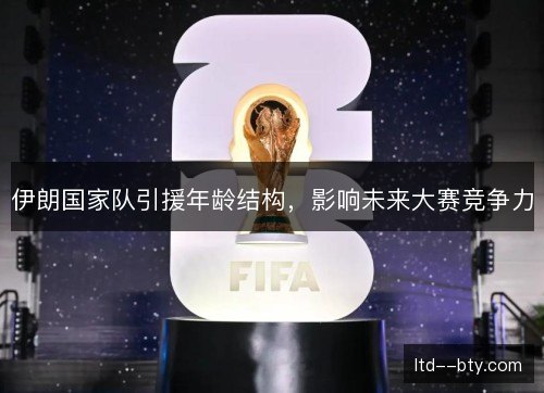 伊朗国家队引援年龄结构,影响未来大赛竞争力 伊朗国家队引援年龄结构,影响未来大赛竞争力